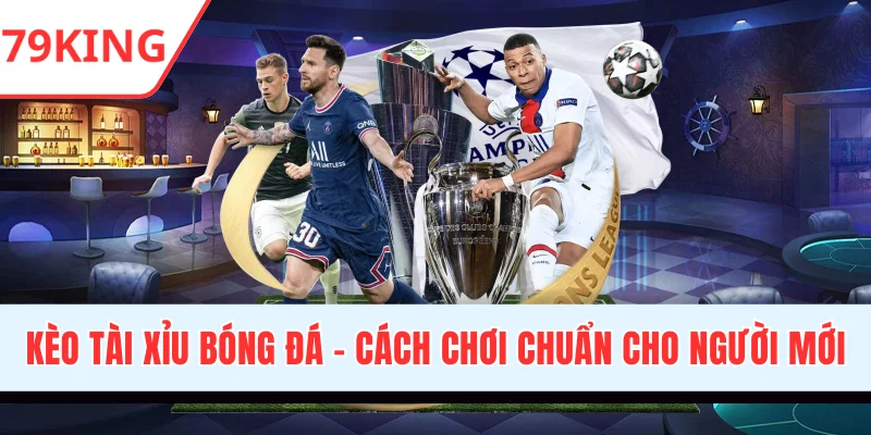 Kèo Tài Xỉu Bóng Đá - Cách Chơi Chuẩn Xác Cho Người Mới